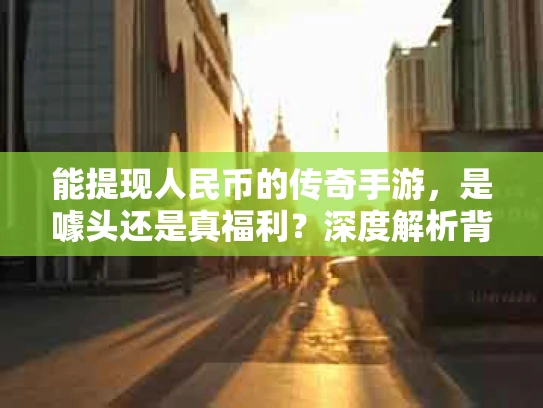 能提现人民币的传奇手游，是噱头还是真福利？深度解析背后的真相