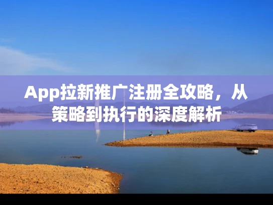 App拉新推广注册全攻略，从策略到执行的深度解析