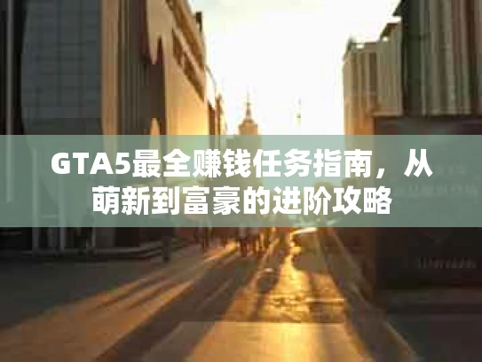 GTA5最全赚钱任务指南，从萌新到富豪的进阶攻略