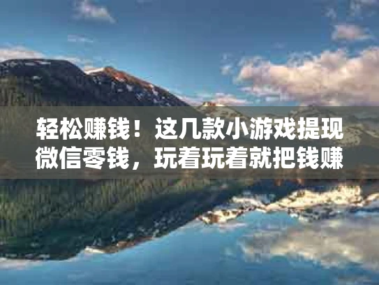 轻松赚钱！这几款小游戏提现微信零钱，玩着玩着就把钱赚了！