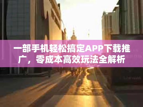 一部手机轻松搞定APP下载推广，零成本高效玩法全解析
