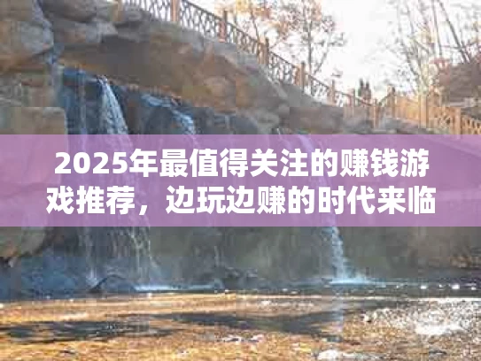2025年最值得关注的赚钱游戏推荐，边玩边赚的时代来临