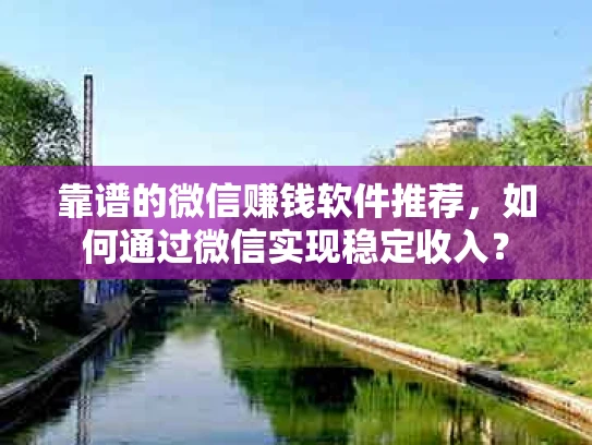 靠谱的微信赚钱软件推荐，如何通过微信实现稳定收入？