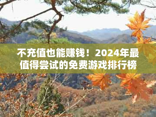 不充值也能赚钱！2024年最值得尝试的免费游戏排行榜