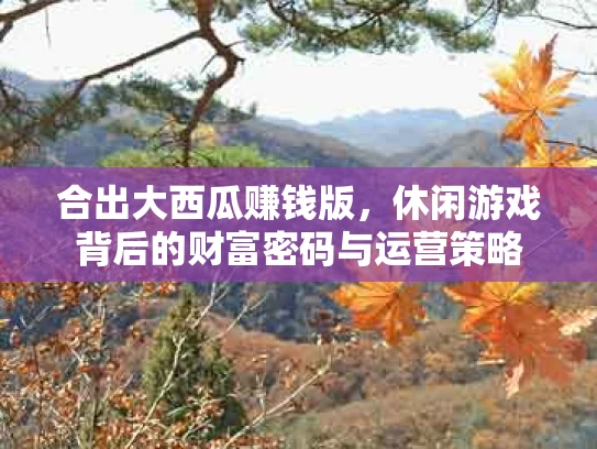 合出大西瓜赚钱版，休闲游戏背后的财富密码与运营策略
