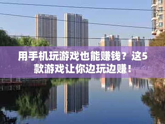 用手机玩游戏也能赚钱？这5款游戏让你边玩边赚！