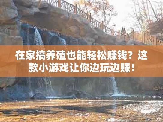 在家搞养殖也能轻松赚钱？这款小游戏让你边玩边赚！