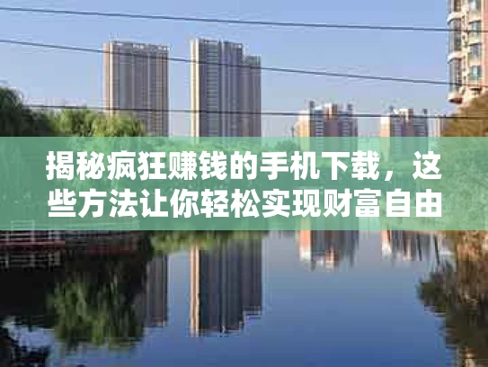 揭秘疯狂赚钱的手机下载，这些方法让你轻松实现财富自由