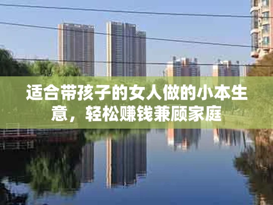 适合带孩子的女人做的小本生意，轻松赚钱兼顾家庭