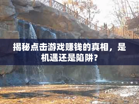 揭秘点击游戏赚钱的真相，是机遇还是陷阱？
