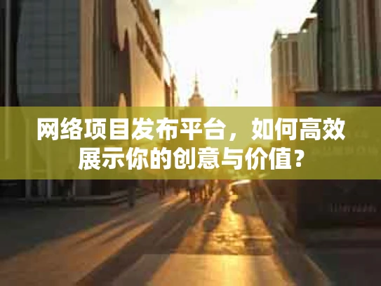 网络项目发布平台，如何高效展示你的创意与价值？