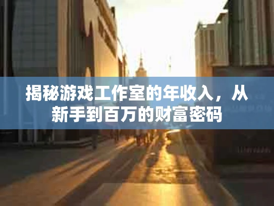 揭秘游戏工作室的年收入，从新手到百万的财富密码