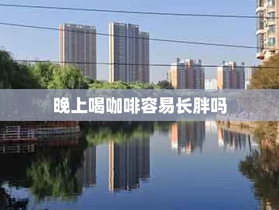 晚上喝咖啡容易长胖吗
