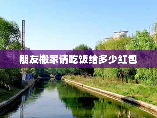 朋友搬家请吃饭给多少红包