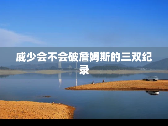 威少会不会破詹姆斯的三双纪录