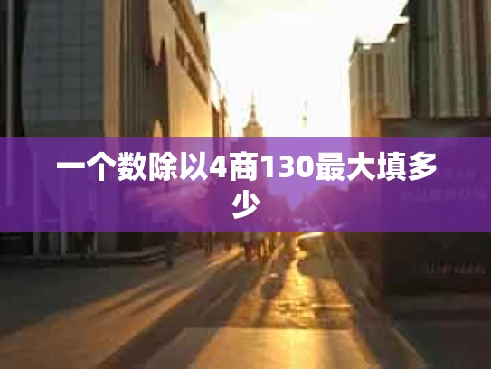 一个数除以4商130最大填多少