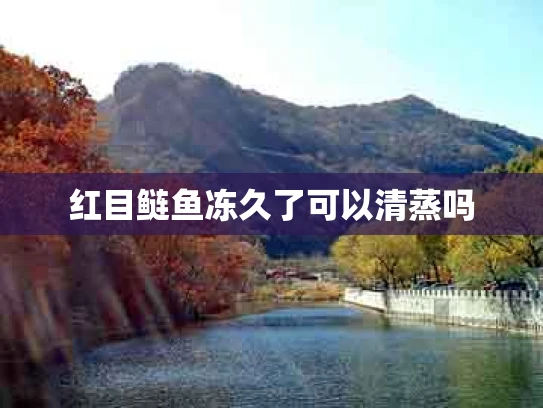 红目鲢鱼冻久了可以清蒸吗