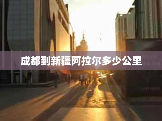 成都到新疆阿拉尔多少公里