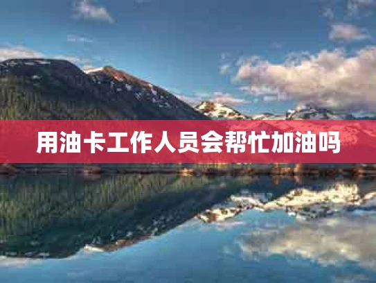 用油卡工作人员会帮忙加油吗