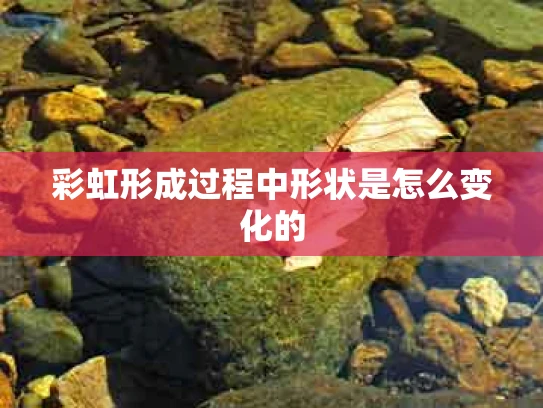 彩虹形成过程中形状是怎么变化的
