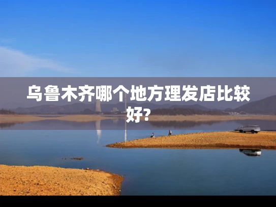 乌鲁木齐哪个地方理发店比较好?