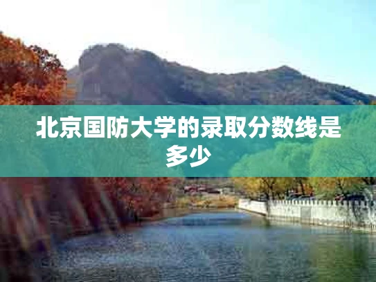 北京国防大学的录取分数线是多少