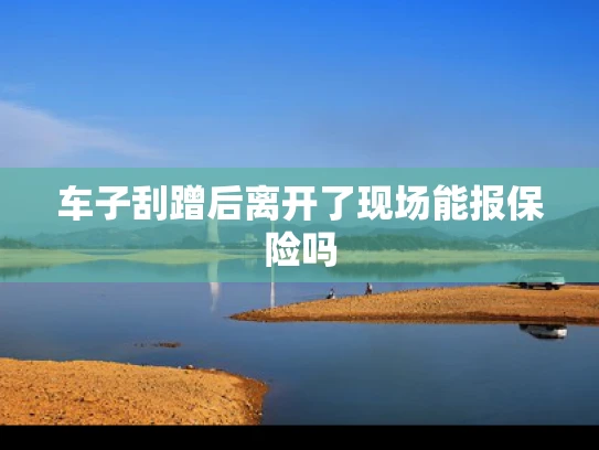 车子刮蹭后离开了现场能报保险吗