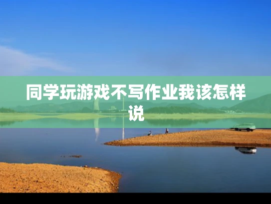同学玩游戏不写作业我该怎样说