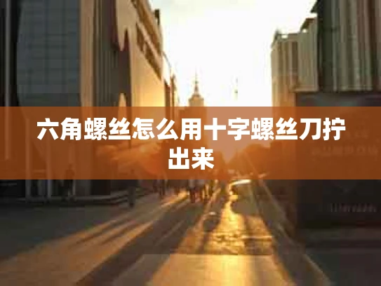 六角螺丝怎么用十字螺丝刀拧出来
