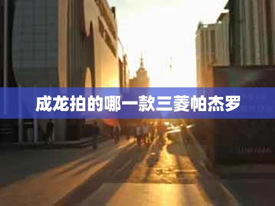 成龙拍的哪一款三菱帕杰罗
