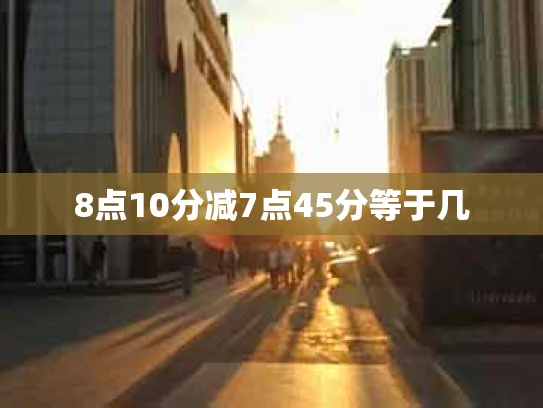 8点10分减7点45分等于几