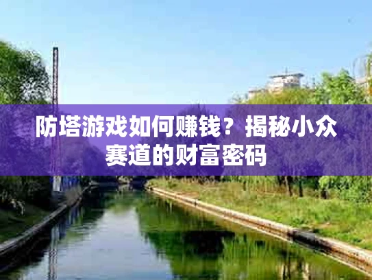 防塔游戏如何赚钱？揭秘小众赛道的财富密码