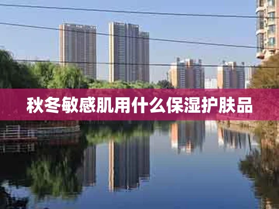 秋冬敏感肌用什么保湿护肤品