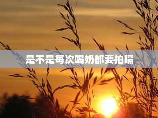 是不是每次喝奶都要拍嗝