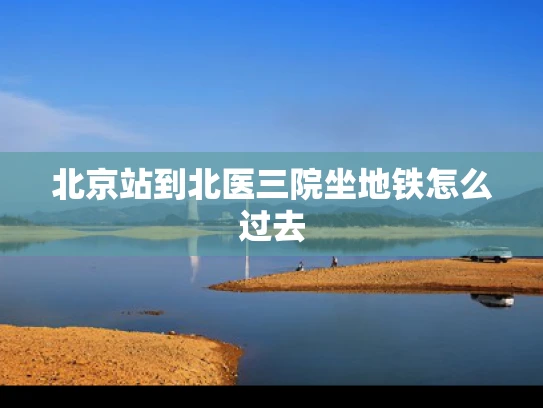 北京站到北医三院坐地铁怎么过去
