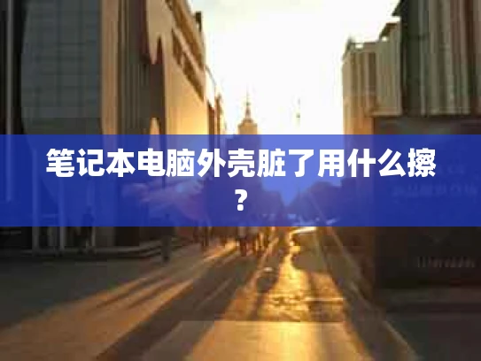 笔记本电脑外壳脏了用什么擦?