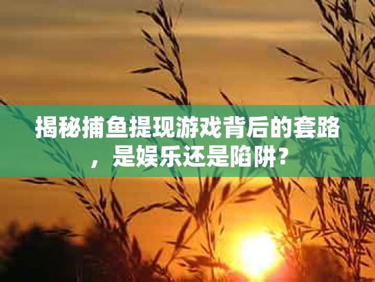 揭秘捕鱼提现游戏背后的套路，是娱乐还是陷阱？