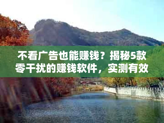 不看广告也能赚钱？揭秘5款零干扰的赚钱软件，实测有效！