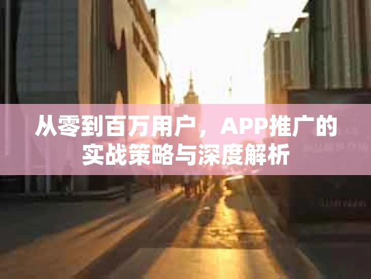 从零到百万用户，APP推广的实战策略与深度解析