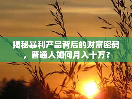 揭秘暴利产品背后的财富密码，普通人如何月入十万？
