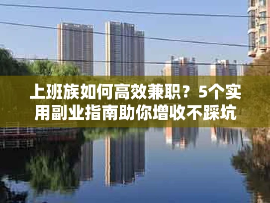上班族如何高效兼职？5个实用副业指南助你增收不踩坑
