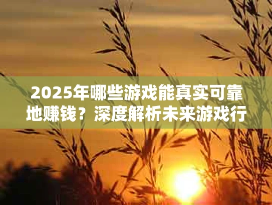 2025年哪些游戏能真实可靠地赚钱？深度解析未来游戏行业盈利趋势