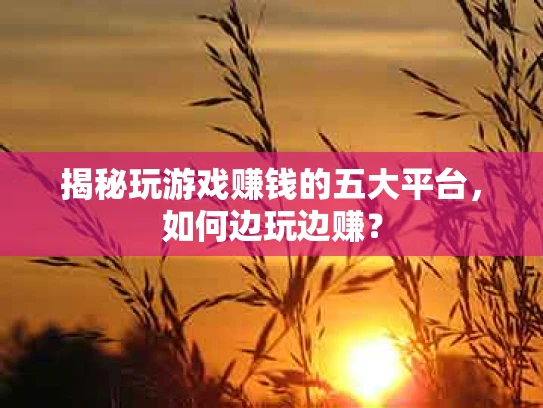 揭秘玩游戏赚钱的五大平台，如何边玩边赚？
