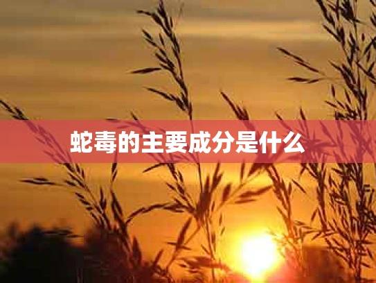 蛇毒的主要成分是什么