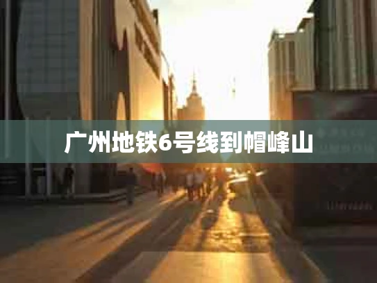 广州地铁6号线到帽峰山
