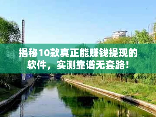 揭秘10款真正能赚钱提现的软件，实测靠谱无套路！