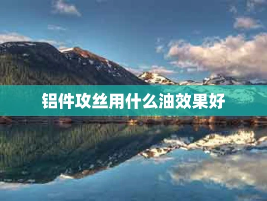 铝件攻丝用什么油效果好