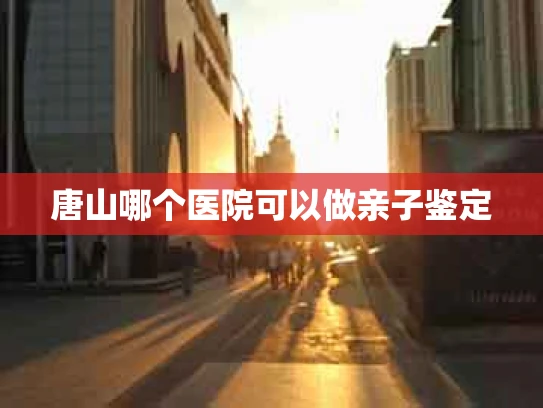 唐山哪个医院可以做亲子鉴定