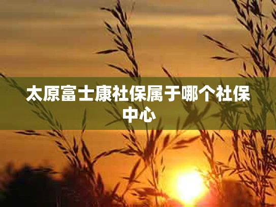 太原富士康社保属于哪个社保中心