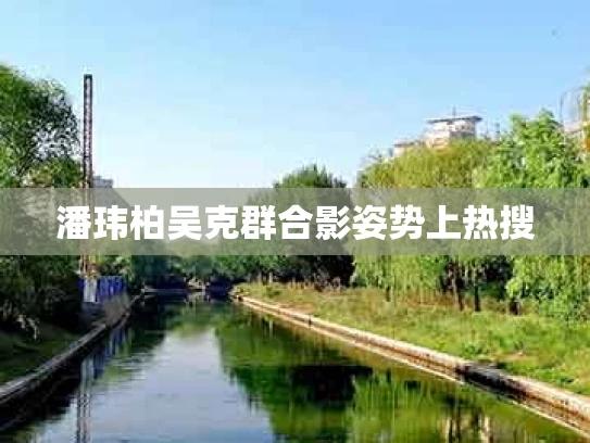潘玮柏吴克群合影姿势上热搜